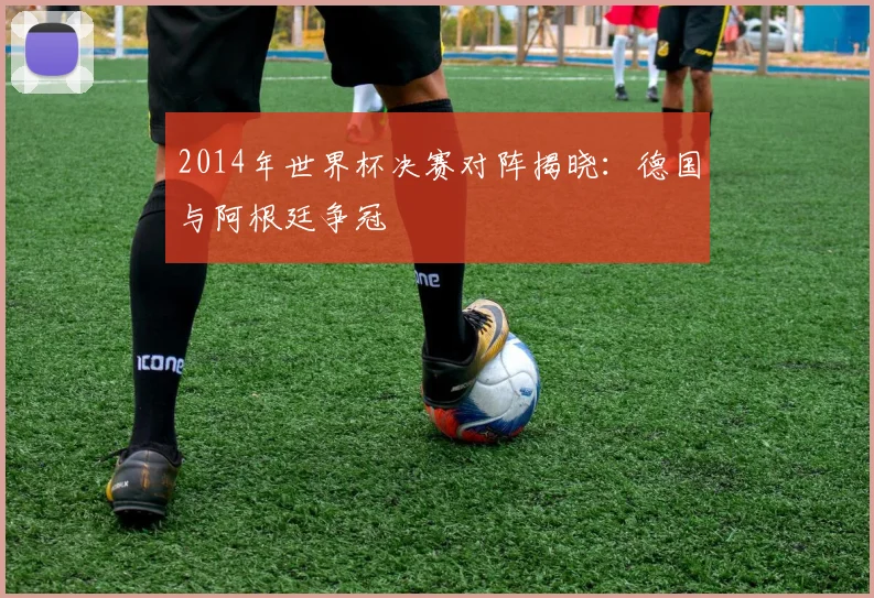 2014年世界杯决赛对阵揭晓：德国与阿根廷争冠