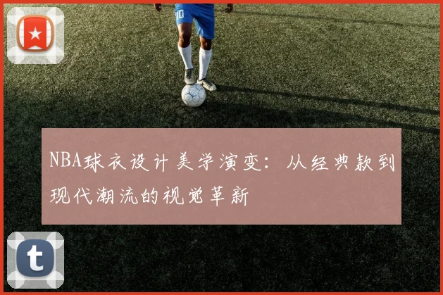NBA球衣设计美学演变：从经典款到现代潮流的视觉革新