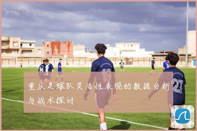 重庆足球队灵活性表现的数据分析与战术探讨
