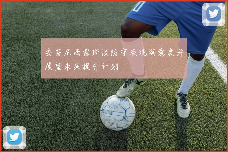 安芬尼西蒙斯谈防守表现满意度并展望未来提升计划