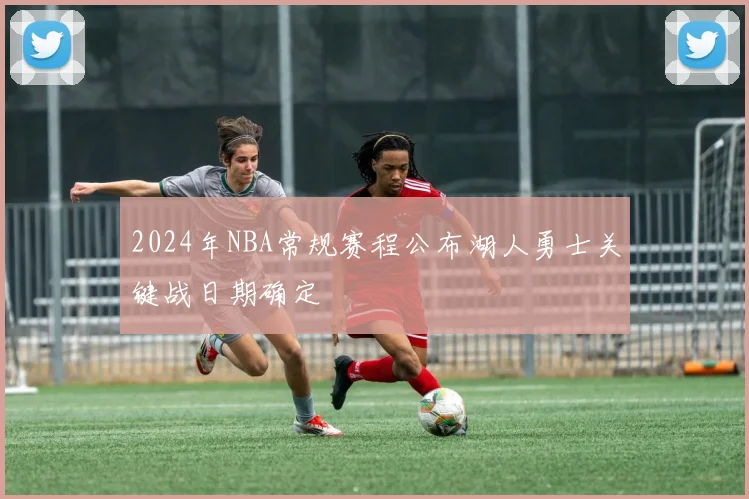 2024年NBA常规赛程公布湖人勇士关键战日期确定