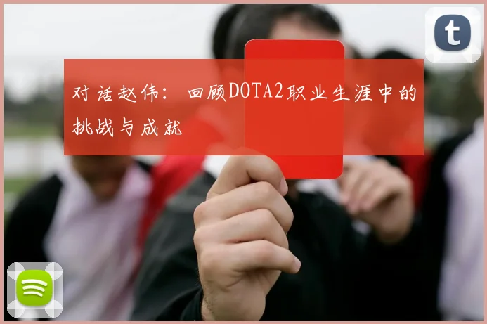 对话赵伟：回顾DOTA2职业生涯中的挑战与成就