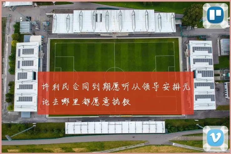 许利民合同到期愿听从领导安排无论去哪里都愿意执教