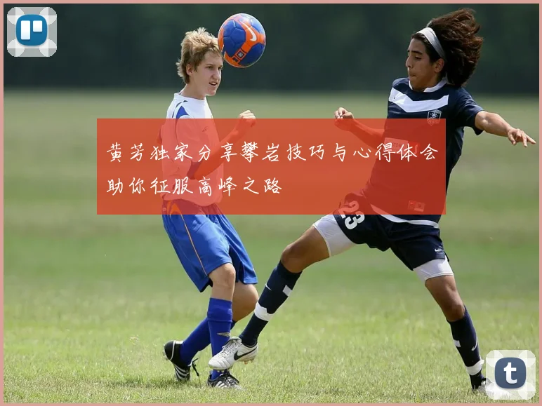 黄芳独家分享攀岩技巧与心得体会助你征服高峰之路