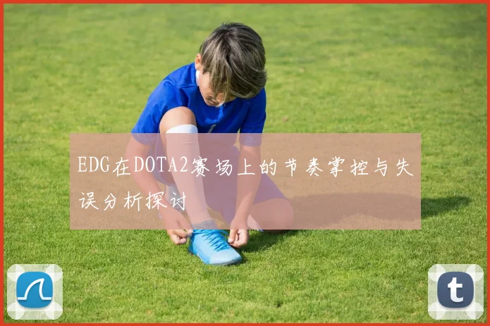 EDG在DOTA2赛场上的节奏掌控与失误分析探讨