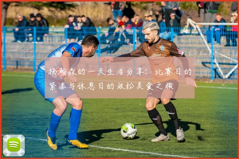 杨瀚森的一天生活分享：比赛日的紧凑与休息日的放松美食之旅