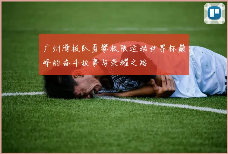 广州滑板队勇攀极限运动世界杯巅峰的奋斗故事与荣耀之路