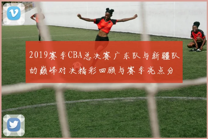 2019赛季CBA总决赛广东队与新疆队的巅峰对决精彩回顾与赛季亮点分析