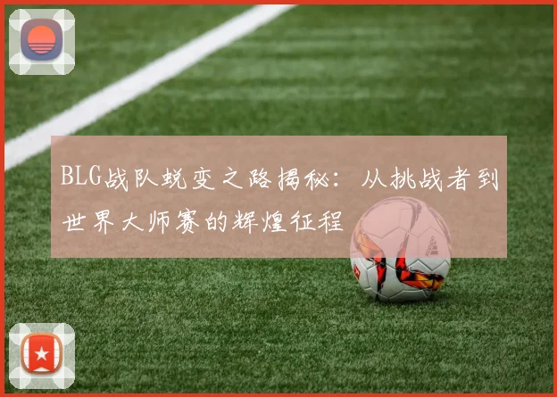 BLG战队蜕变之路揭秘：从挑战者到世界大师赛的辉煌征程