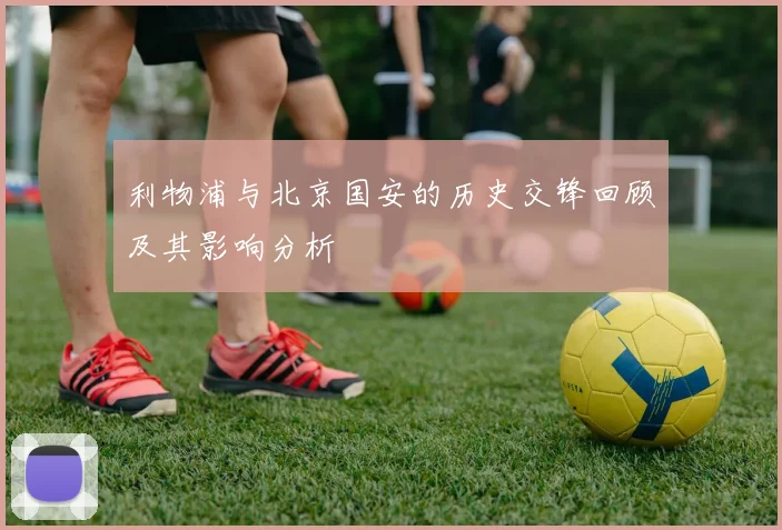 利物浦与北京国安的历史交锋回顾及其影响分析