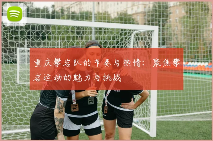 重庆攀岩队的节奏与热情：聚焦攀岩运动的魅力与挑战